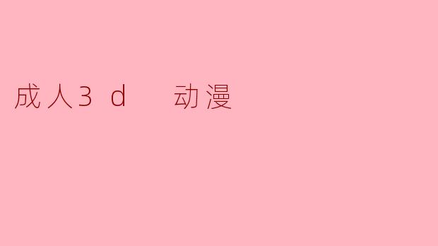成人3D动漫与传统动漫有什么区别?